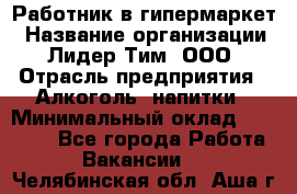 Работник в гипермаркет › Название организации ­ Лидер Тим, ООО › Отрасль предприятия ­ Алкоголь, напитки › Минимальный оклад ­ 29 400 - Все города Работа » Вакансии   . Челябинская обл.,Аша г.